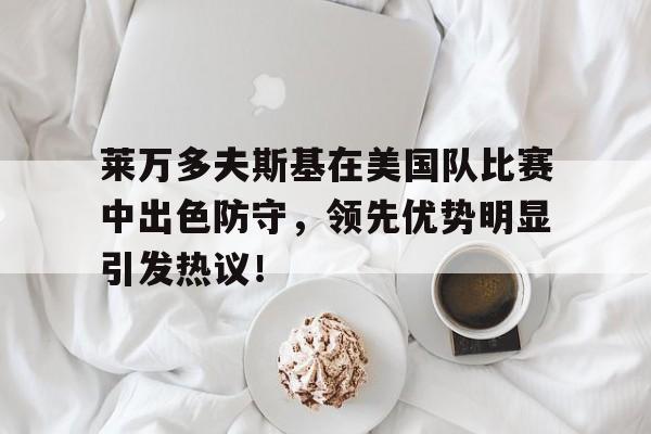 易游体育官方网站-包含莱万多夫斯基在美国队比赛中出色防守，领先优势明显引发热议！的词条